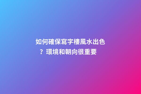 如何確保寫字樓風水出色？環境和朝向很重要